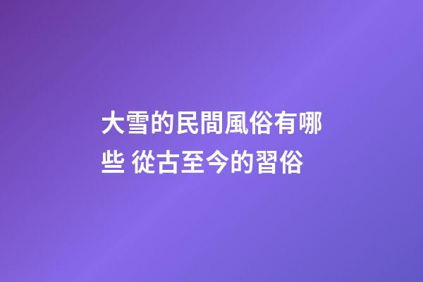 大雪的民間風俗有哪些 從古至今的習俗